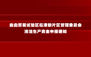 2024年度中国（上海）自由贸易试验区临港新片区管理委员会清洁生产资金申报通知