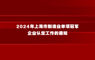 上海市经济和信息化委员会关于组织开展2024年上海市制造业单项冠军企业认定工作的通知