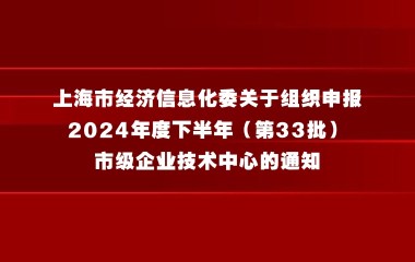 上海市经济信息化委关于组织申报2024年度下半年（第33批）市级企业技术中心的通知