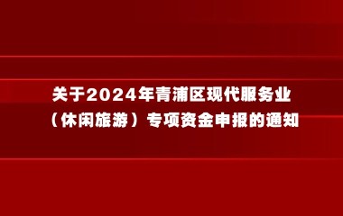 关于2024年青浦区现代服务业（休闲旅游）专项资金申报的通知