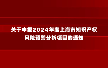 关于申报2024年度上海市知识产权风险预警分析项目的通知