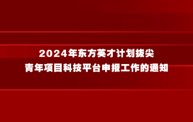 关于开展2024年东方英才计划拔尖、青年项目科技平台申报工作的通知