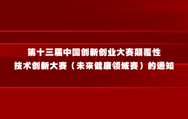 关于举办第十三届中国创新创业大赛颠覆性技术创新大赛（未来健康领域赛）的通知