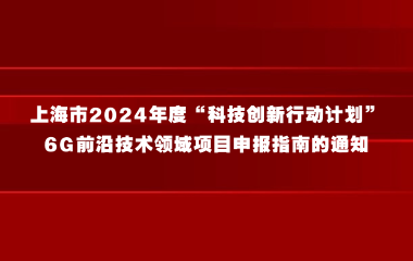 关于发布上海市2024年度“科技创新行动计划”6G前沿技术领域项目申报指南的通知