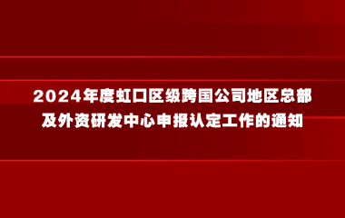 关于开展2024年度虹口区级跨国公司地区总部及外资研发中心申报认定工作的通知