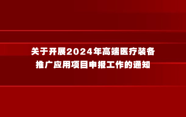 工业和信息化部办公厅 国家卫生健康委办公厅关于开展2024 年高端医疗装备推广应用项目申报工作的通知