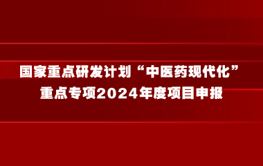 关于组织申报国家重点研发计划“中医药现代化”重点专项2024年度项目的通知