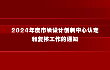 上海市经济信息化委关于组织开展2024年度市级设计创新中心认定和复核工作的通知