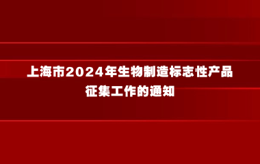 上海市经济信息化委关于开展上海市2024年生物制造标志性产品征集工作的通知