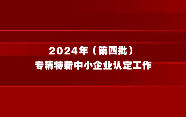 关于组织开展2024年（第四批）专精特新中小企业认定工作的通知