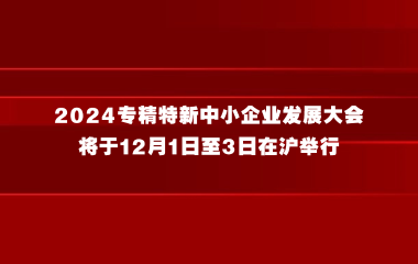 2024专精特新中小企业发展大会将于12月1日至3日在沪举行