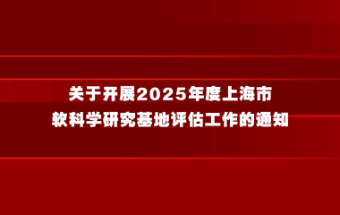 关于开展2025年度上海市软科学研究基地评估工作的通知