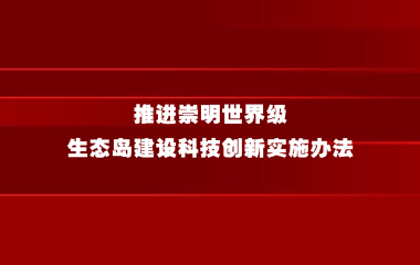 关于印发《推进崇明世界级生态岛建设科技创新实施办法》的通知