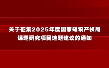 关于征集2025年度国家知识产权局课题研究项目选题建议的通知