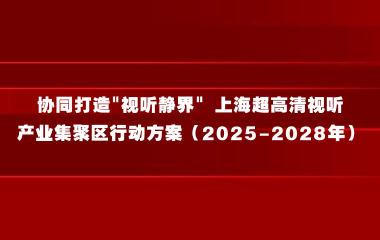 协同打造“视听静界”上海超高清视听产业集聚区行动方案  （2025-2028年）