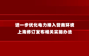 进一步优化电力接入营商环境，上海修订发布相关实施办法