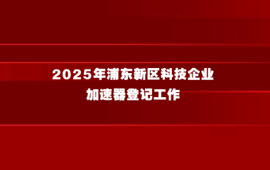 关于开展2025年浦东新区科技企业加速器登记工作的通知