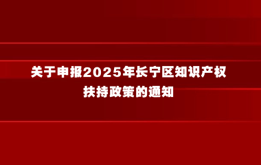 关于申报2025年长宁区知识产权扶持政策的通知