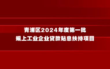 关于开展青浦区2024年度第一批规上工业企业贷款贴息扶持项目的通知