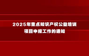 关于开展2025年重点知识产权公益培训项目申报工作的通知